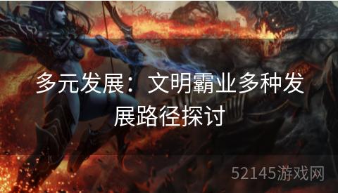 多元发展:文明霸业多种发展路径探讨 多元发展:文明霸业多种发展路径探讨