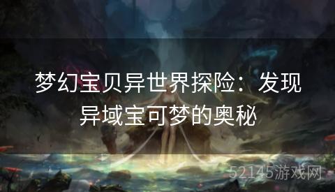 梦幻宝贝异世界探险:发现异域宝可梦的奥秘 梦幻宝贝异世界探险:发现异域宝可梦的奥秘