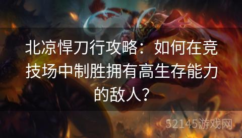 北凉悍刀行攻略:如何在竞技场中制胜拥有高生存能力的敌人? 北凉悍刀行攻略:如何在竞技场中制胜拥有高生存能力的敌人?