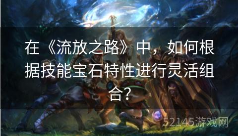 在《流放之路》中，如何根据技能宝石特性进行灵活组合？
