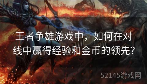 王者争雄游戏中,如何在对线中赢得经验和金币的领先? 王者争雄游戏中,如何在对线中赢得经验和金币的领先?