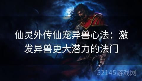 仙灵外传仙宠异兽心法:激发异兽更大潜力的法门 仙灵外传仙宠异兽心法:激发异兽更大潜力的法门