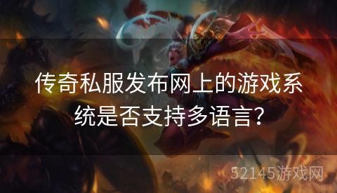 传奇私服发布网上的游戏系统是否支持多语言? 传奇私服发布网上的游戏系统是否支持多语言?