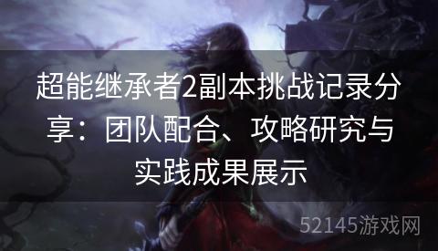 超能继承者2副本挑战记录分享:团队配合、攻略研究与实践成果展示 超能继承者2副本挑战记录分享:团队配合、攻略研究与实践成果展示