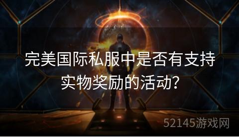 完美国际私服中是否有支持实物奖励的活动? 完美国际私服中是否有支持实物奖励的活动?