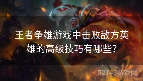 王者争雄游戏中击败敌方英雄的高级技巧有哪些? 王者争雄游戏中击败敌方英雄的高级技巧有哪些?