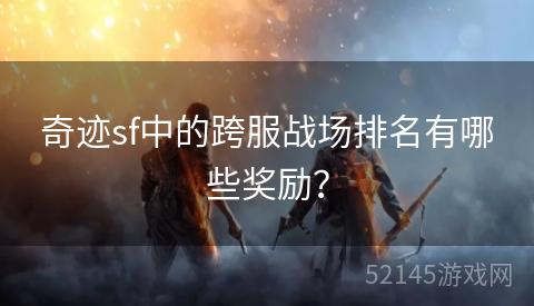 奇迹sf中的跨服战场排名有哪些奖励? 奇迹sf中的跨服战场排名有哪些奖励?