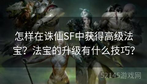 怎样在诛仙SF中获得高级法宝?法宝的升级有什么技巧? 怎样在诛仙SF中获得高级法宝?法宝的升级有什么技巧?
