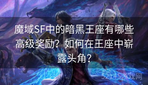 魔域SF中的暗黑王座有哪些高级奖励?如何在王座中崭露头角? 魔域SF中的暗黑王座有哪些高级奖励?如何在王座中崭露头角?