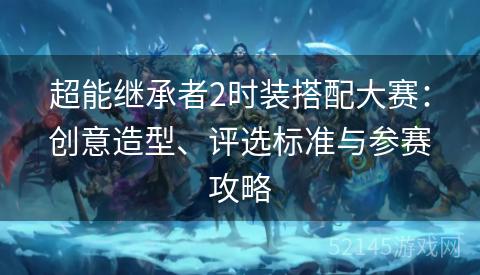 超能继承者2时装搭配大赛:创意造型、评选标准与参赛攻略 超能继承者2时装搭配大赛:创意造型、评选标准与参赛攻略