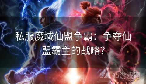 私服魔域仙盟争霸:争夺仙盟霸主的战略? 私服魔域仙盟争霸:争夺仙盟霸主的战略?