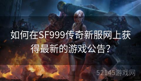 如何在SF999传奇新服网上获得最新的游戏公告? 如何在SF999传奇新服网上获得最新的游戏公告?