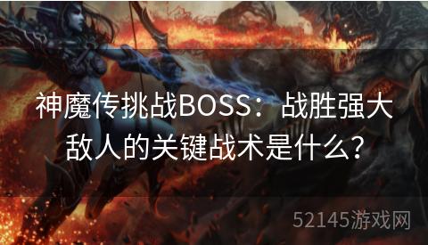 神魔传挑战BOSS:战胜强大敌人的关键战术是什么? 神魔传挑战BOSS:战胜强大敌人的关键战术是什么?
