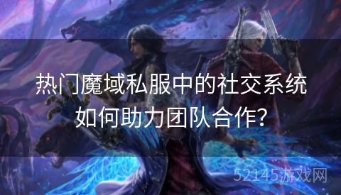 热门魔域私服中的社交系统如何助力团队合作? 热门魔域私服中的社交系统如何助力团队合作?