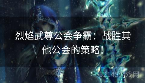 烈焰武尊公会争霸:战胜其他公会的策略! 烈焰武尊公会争霸:战胜其他公会的策略!