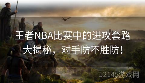 王者NBA比赛中的进攻套路大揭秘,对手防不胜防! 王者NBA比赛中的进攻套路大揭秘,对手防不胜防!