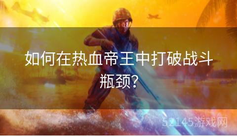 如何在热血帝王中打破战斗瓶颈? 如何在热血帝王中打破战斗瓶颈?