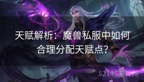 天赋解析：魔兽私服中如何合理分配天赋点？