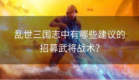 乱世三国志中有哪些建议的招募武将战术? 乱世三国志中有哪些建议的招募武将战术?