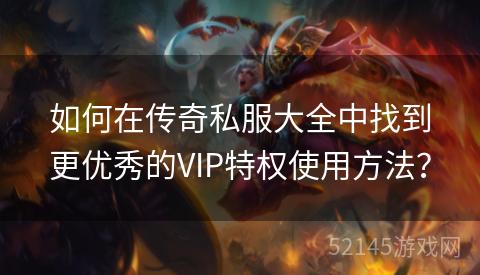 如何在传奇私服大全中找到更优秀的VIP特权使用方法? 如何在传奇私服大全中找到更优秀的VIP特权使用方法?