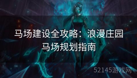 马场建设全攻略:浪漫庄园马场规划指南 马场建设全攻略:浪漫庄园马场规划指南