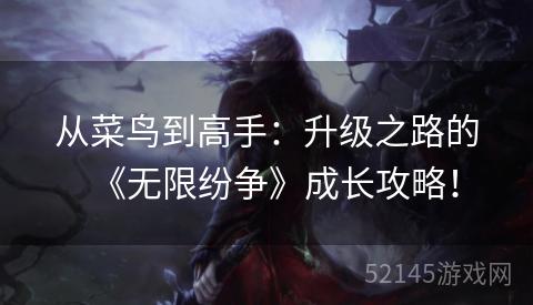从菜鸟到高手:升级之路的《无限纷争》成长攻略! 从菜鸟到高手:升级之路的《无限纷争》成长攻略!