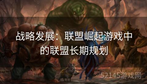 战略发展:联盟崛起游戏中的联盟长期规划 战略发展:联盟崛起游戏中的联盟长期规划