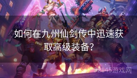 如何在九州仙剑传中迅速获取高级装备? 如何在九州仙剑传中迅速获取高级装备?