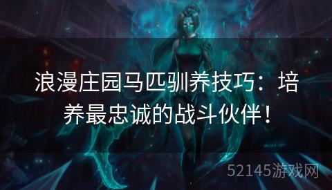 浪漫庄园马匹驯养技巧:培养最忠诚的战斗伙伴! 浪漫庄园马匹驯养技巧:培养最忠诚的战斗伙伴!