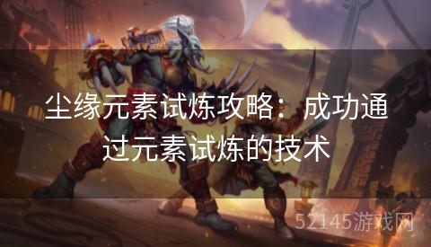 尘缘元素试炼攻略:成功通过元素试炼的技术 尘缘元素试炼攻略:成功通过元素试炼的技术