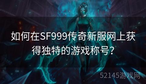 如何在SF999传奇新服网上获得独特的游戏称号? 如何在SF999传奇新服网上获得独特的游戏称号?