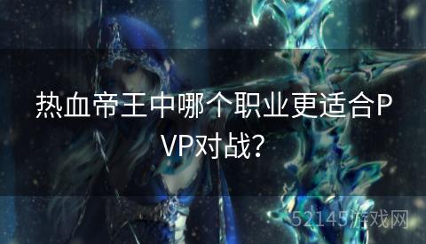 热血帝王中哪个职业更适合PVP对战? 热血帝王中哪个职业更适合PVP对战?