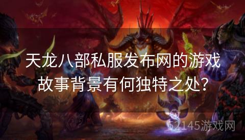 天龙八部私服发布网的游戏故事背景有何独特之处? 天龙八部私服发布网的游戏故事背景有何独特之处?