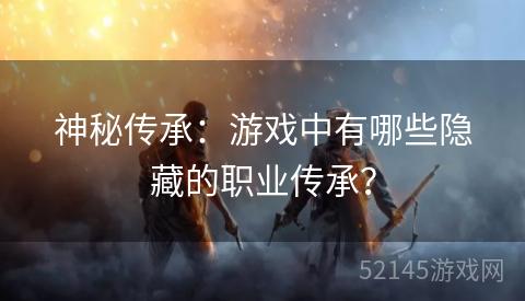 神秘传承:游戏中有哪些隐藏的职业传承? 神秘传承:游戏中有哪些隐藏的职业传承?