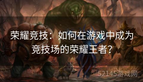 荣耀竞技:如何在游戏中成为竞技场的荣耀王者? 荣耀竞技:如何在游戏中成为竞技场的荣耀王者?