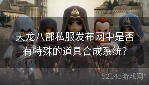 天龙八部私服发布网中是否有特殊的道具合成系统? 天龙八部私服发布网中是否有特殊的道具合成系统?