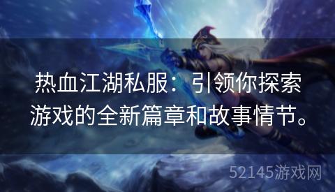 热血江湖私服:引领你探索游戏的全新篇章和故事情节。 热血江湖私服:引领你探索游戏的全新篇章和故事情节。