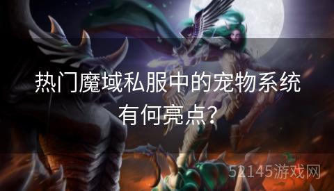 热门魔域私服中的宠物系统有何亮点? 热门魔域私服中的宠物系统有何亮点?