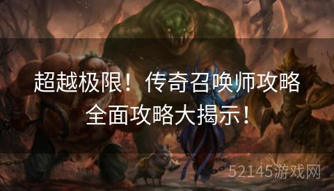 超越极限!传奇召唤师攻略全面攻略大揭示! 超越极限!传奇召唤师攻略全面攻略大揭示!