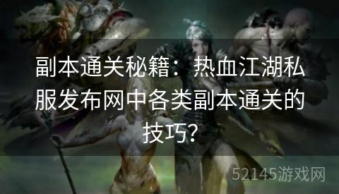 副本通关秘籍:热血江湖私服发布网中各类副本通关的技巧? 副本通关秘籍:热血江湖私服发布网中各类副本通关的技巧?