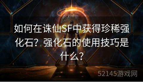 如何在诛仙SF中获得珍稀强化石？强化石的使用技巧是什么？