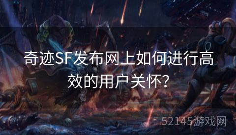 奇迹SF发布网上如何进行高效的用户关怀? 奇迹SF发布网上如何进行高效的用户关怀?