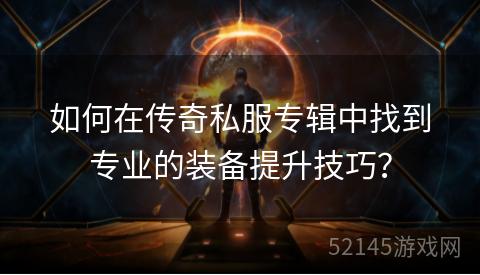 如何在传奇私服专辑中找到专业的装备提升技巧? 如何在传奇私服专辑中找到专业的装备提升技巧?