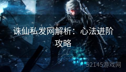 诛仙私发网解析:心法进阶攻略 诛仙私发网解析:心法进阶攻略
