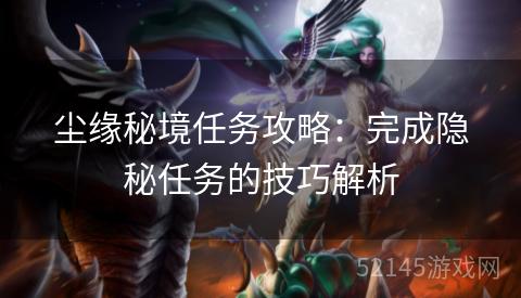 尘缘秘境任务攻略:完成隐秘任务的技巧解析 尘缘秘境任务攻略:完成隐秘任务的技巧解析