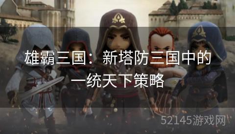 雄霸三国:新塔防三国中的一统天下策略 雄霸三国:新塔防三国中的一统天下策略