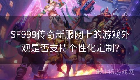 SF999传奇新服网上的游戏外观是否支持个性化定制？