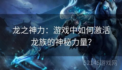 龙之神力:游戏中如何激活龙族的神秘力量? 龙之神力:游戏中如何激活龙族的神秘力量?