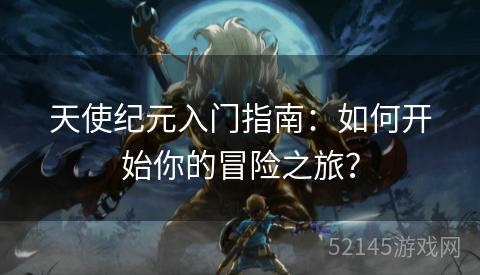 天使纪元入门指南:如何开始你的冒险之旅? 天使纪元入门指南:如何开始你的冒险之旅?