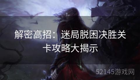 解密高招:迷局脱困决胜关卡攻略大揭示 解密高招:迷局脱困决胜关卡攻略大揭示